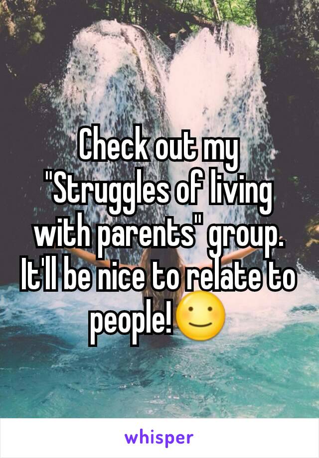 Check out my "Struggles of living with parents" group. It'll be nice to relate to people!☺
