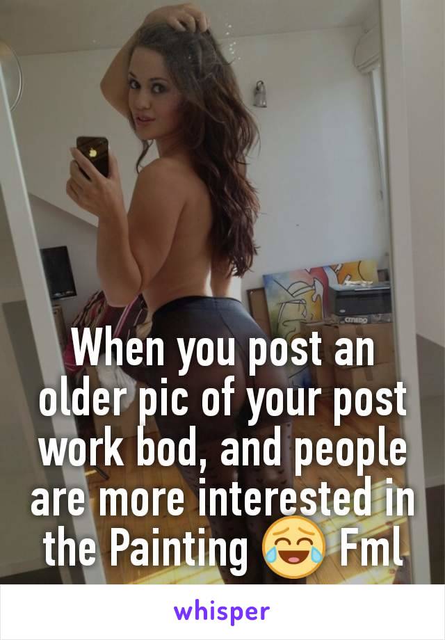 When you post an older pic of your post work bod, and people are more interested in the Painting 😂 Fml