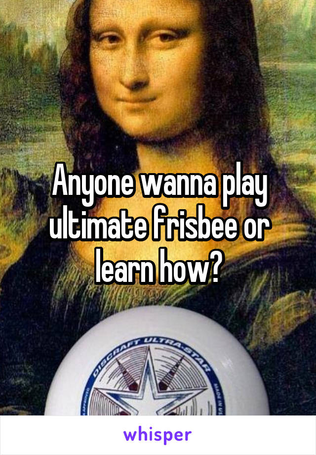 Anyone wanna play ultimate frisbee or learn how?