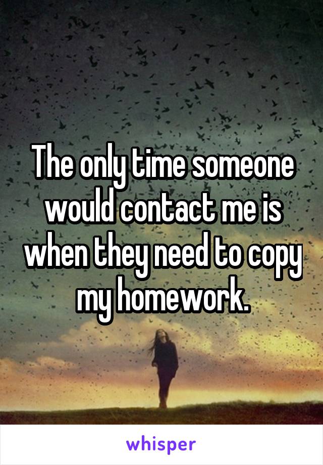 The only time someone would contact me is when they need to copy my homework.
