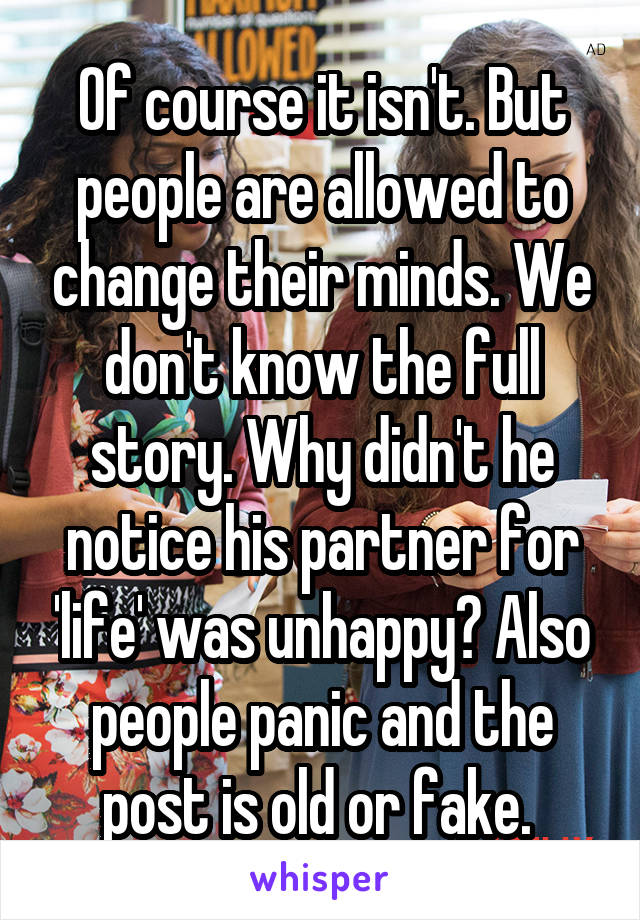 Of course it isn't. But people are allowed to change their minds. We don't know the full story. Why didn't he notice his partner for 'life' was unhappy? Also people panic and the post is old or fake. 