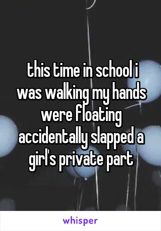  this time in school i was walking my hands were floating accidentally slapped a girl's private part