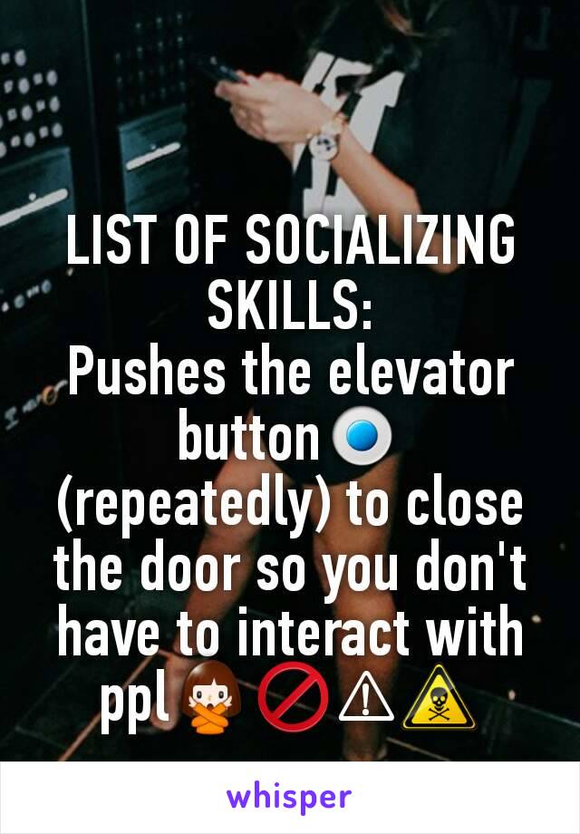 LIST OF SOCIALIZING SKILLS:
Pushes the elevator button🔘 (repeatedly) to close the door so you don't have to interact with ppl🙅🚫⚠☠
