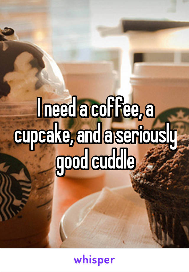 I need a coffee, a cupcake, and a seriously good cuddle