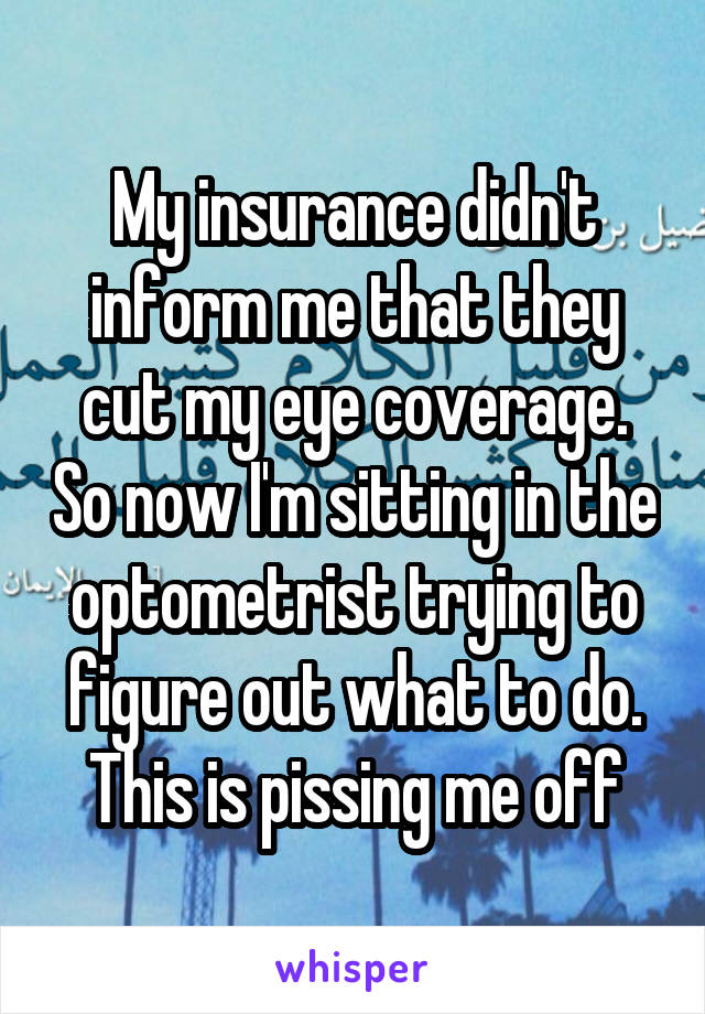 My insurance didn't inform me that they cut my eye coverage. So now I'm sitting in the optometrist trying to figure out what to do. This is pissing me off