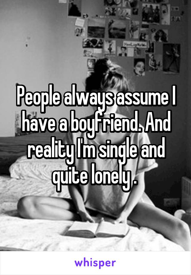 People always assume I have a boyfriend. And reality I'm single and quite lonely . 