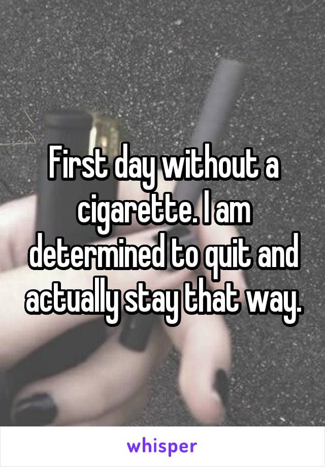First day without a cigarette. I am determined to quit and actually stay that way.