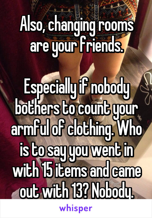 Also, changing rooms are your friends.

Especially if nobody bothers to count your armful of clothing. Who is to say you went in with 15 items and came out with 13? Nobody.