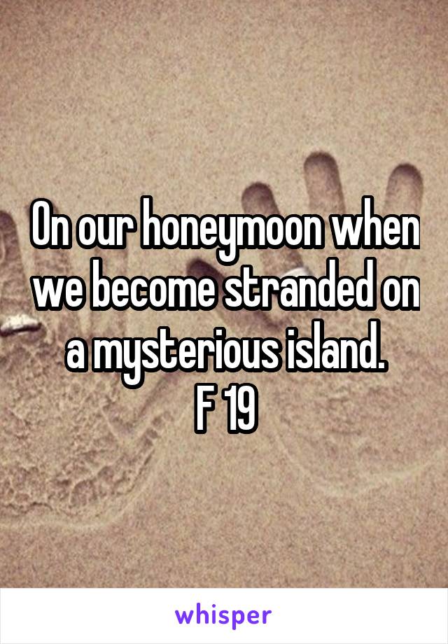 On our honeymoon when we become stranded on a mysterious island.
F 19