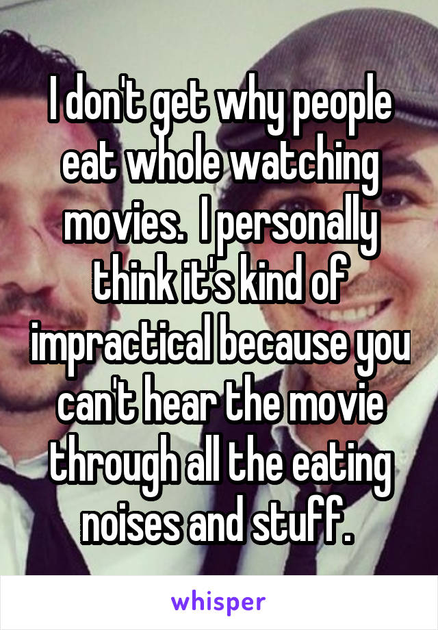 I don't get why people eat whole watching movies.  I personally think it's kind of impractical because you can't hear the movie through all the eating noises and stuff. 