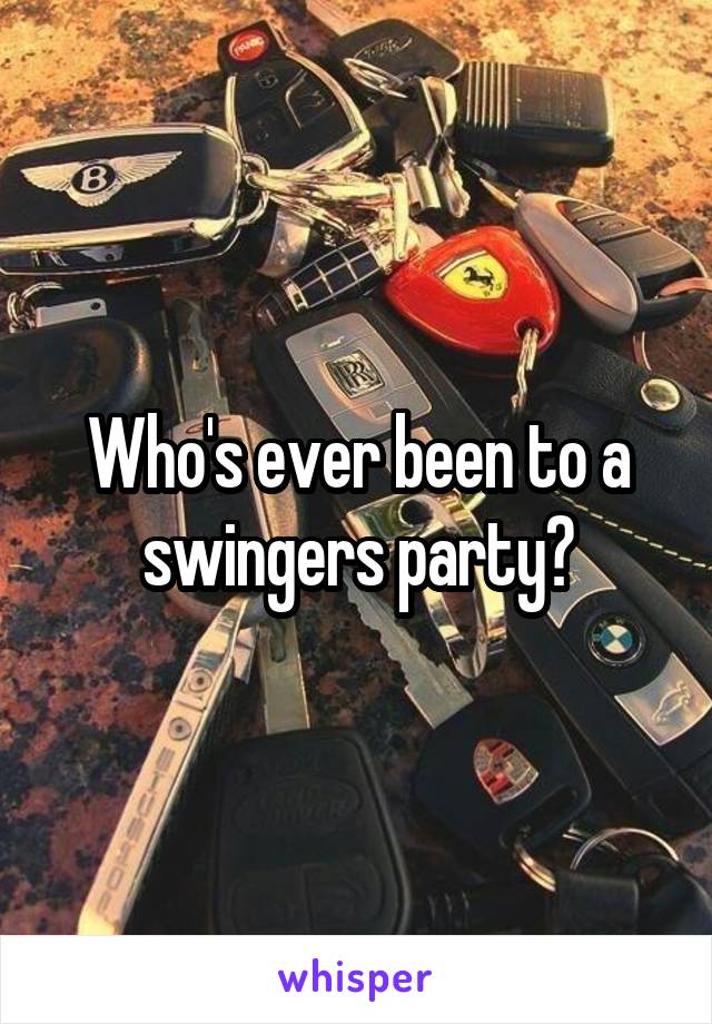 Who's ever been to a swingers party?