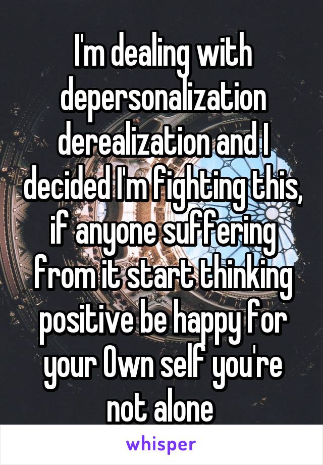 I'm dealing with depersonalization derealization and I decided I'm fighting this, if anyone suffering from it start thinking positive be happy for your Own self you're not alone 