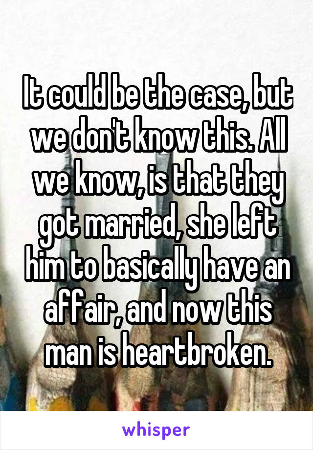 It could be the case, but we don't know this. All we know, is that they got married, she left him to basically have an affair, and now this man is heartbroken.