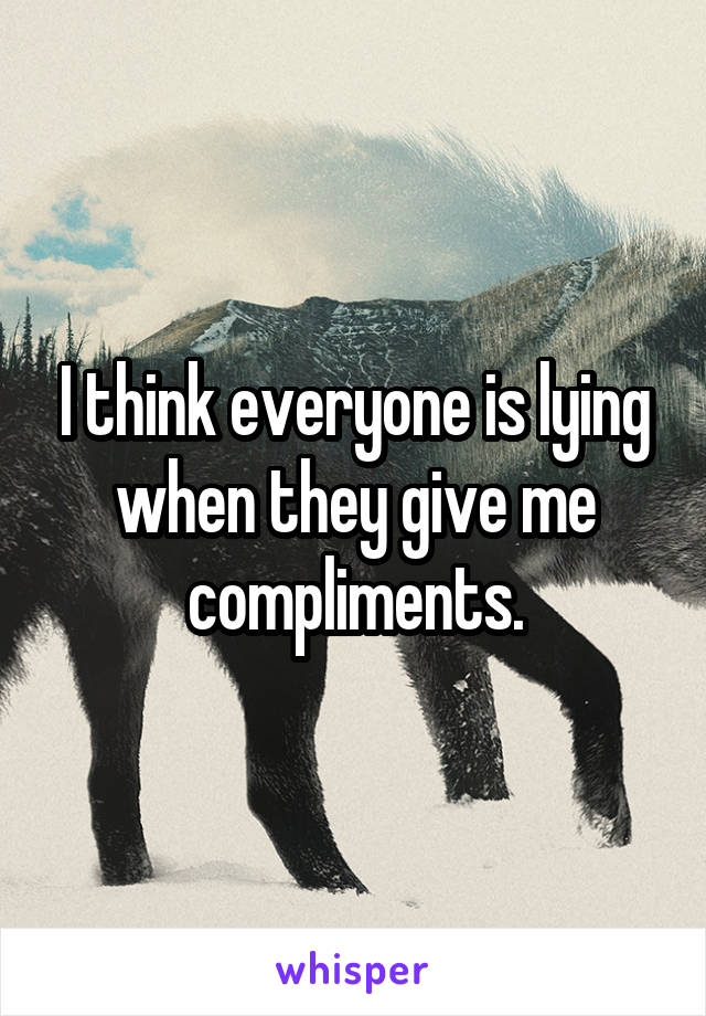 I think everyone is lying when they give me compliments.