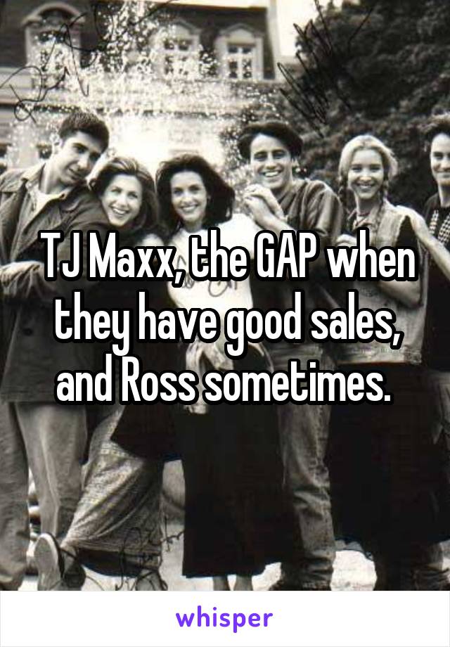 TJ Maxx, the GAP when they have good sales, and Ross sometimes. 