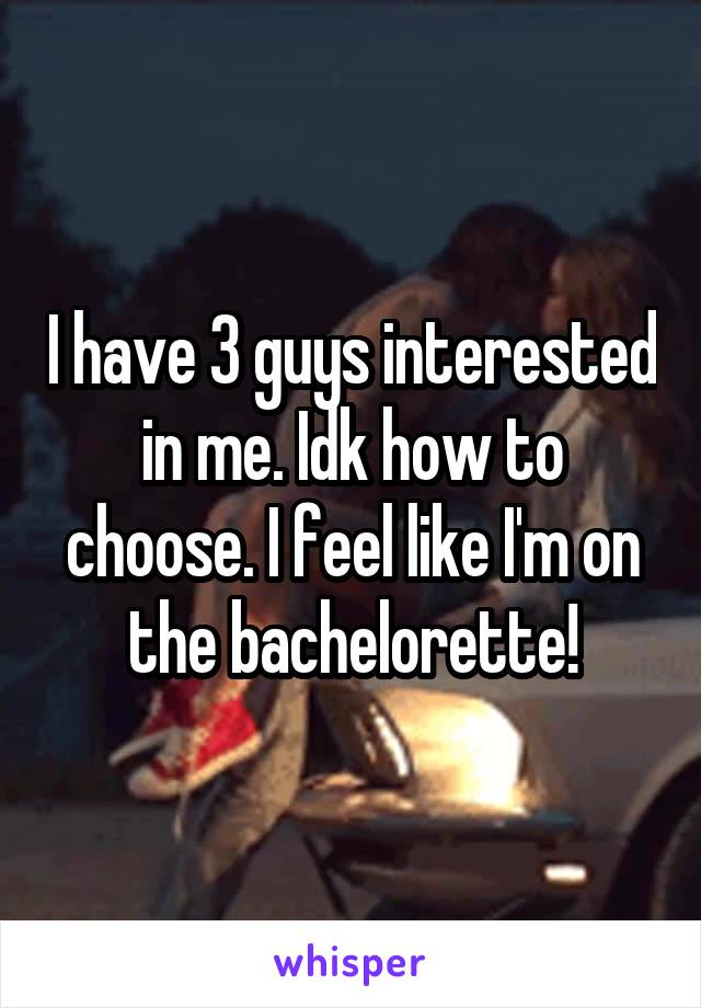 I have 3 guys interested in me. Idk how to choose. I feel like I'm on the bachelorette!