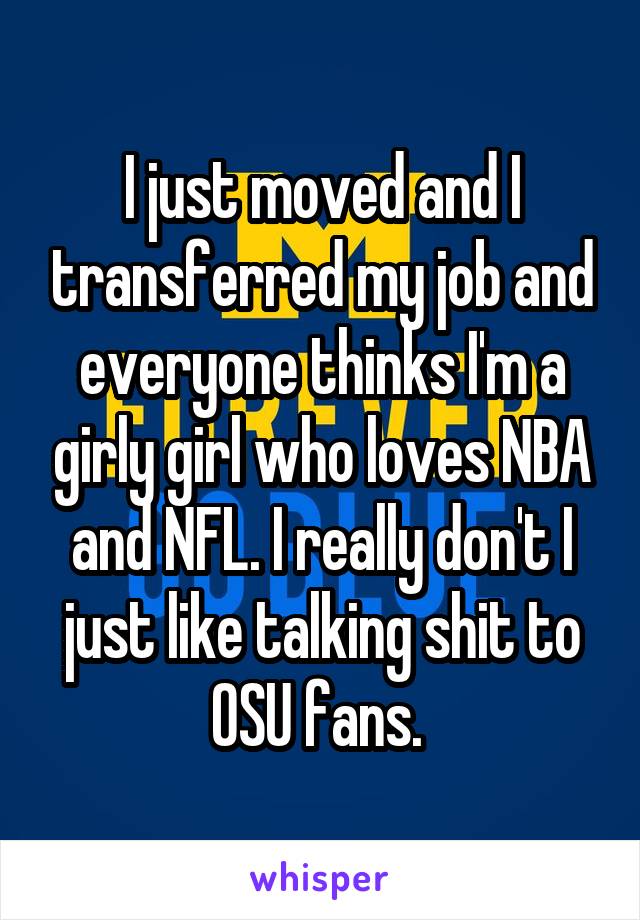 I just moved and I transferred my job and everyone thinks I'm a girly girl who loves NBA and NFL. I really don't I just like talking shit to OSU fans. 