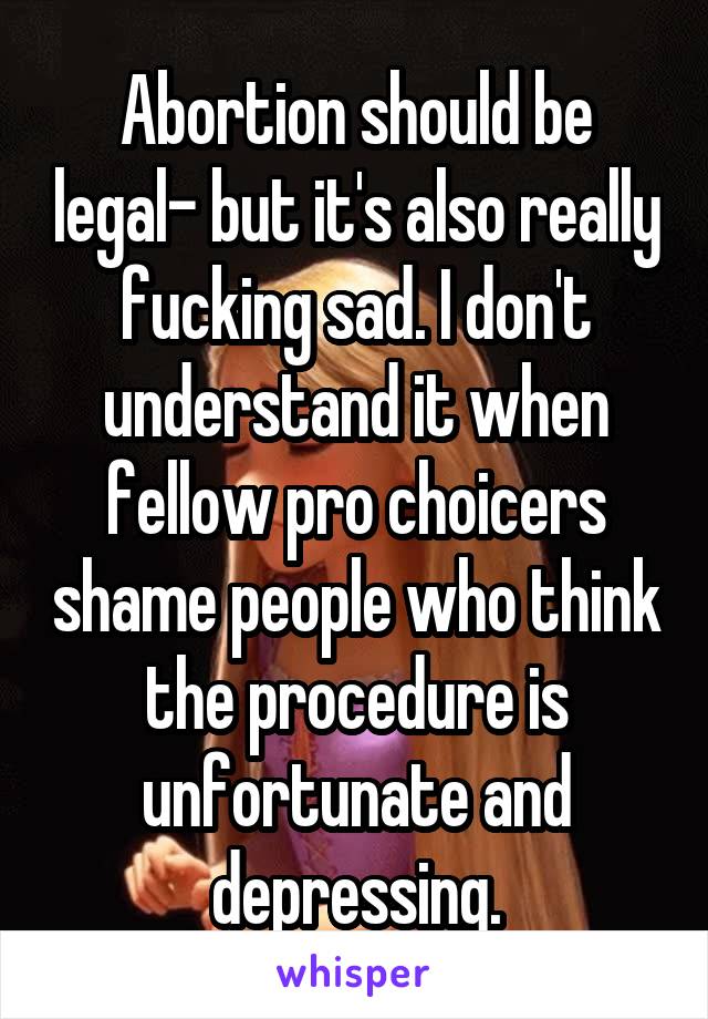Abortion should be legal- but it's also really fucking sad. I don't understand it when fellow pro choicers shame people who think the procedure is unfortunate and depressing.