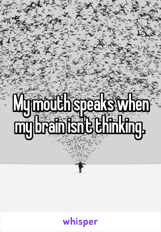 My mouth speaks when my brain isn't thinking. 