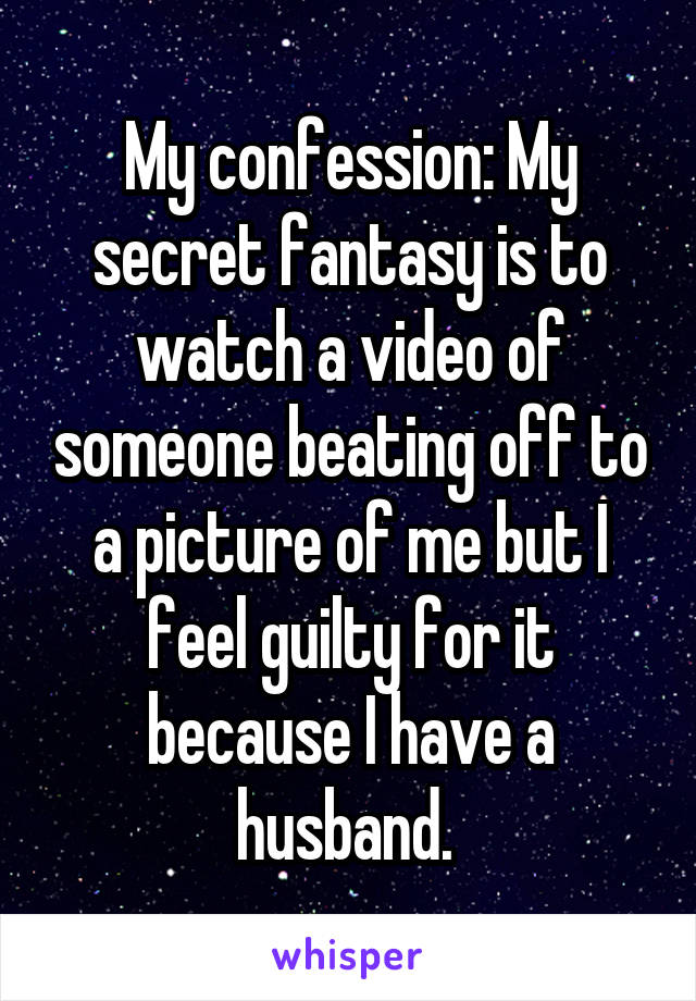 My confession: My secret fantasy is to watch a video of someone beating off to a picture of me but I feel guilty for it because I have a husband. 