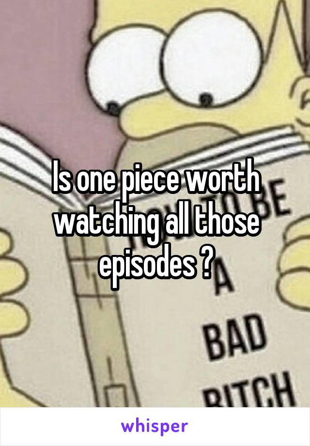 Is one piece worth watching all those episodes ?