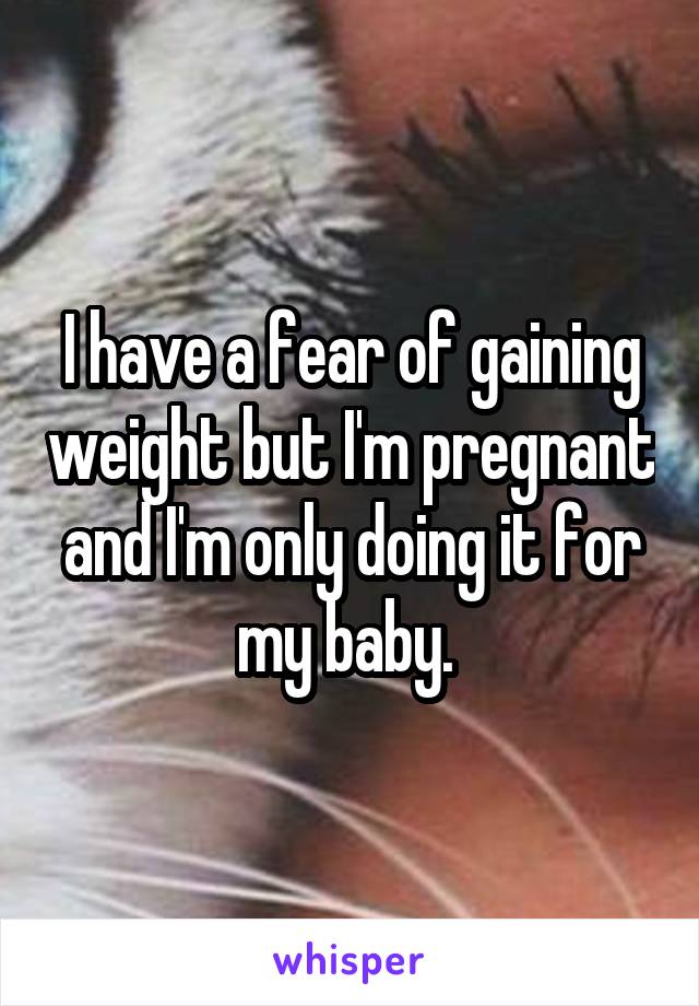 I have a fear of gaining weight but I'm pregnant and I'm only doing it for my baby. 