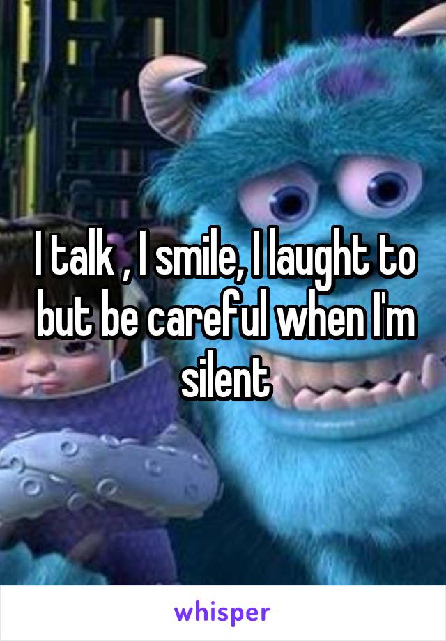 I talk , I smile, I laught to but be careful when I'm silent