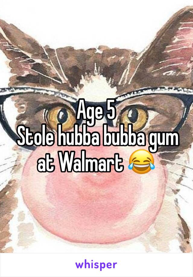 Age 5
 Stole hubba bubba gum at Walmart 😂