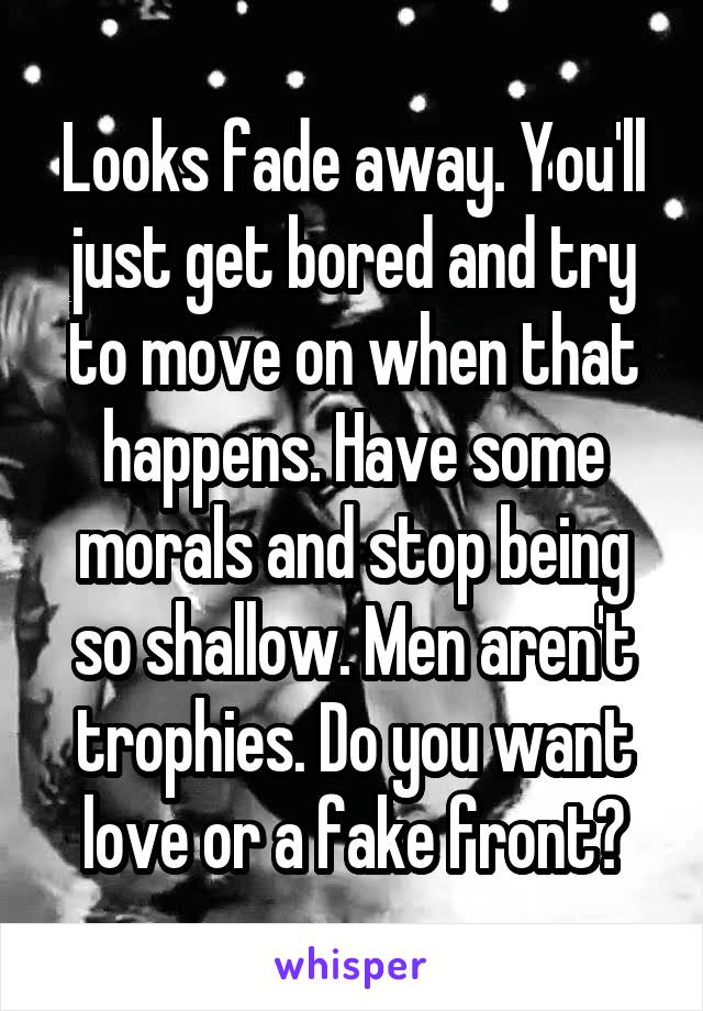 Looks fade away. You'll just get bored and try to move on when that happens. Have some morals and stop being so shallow. Men aren't trophies. Do you want love or a fake front?