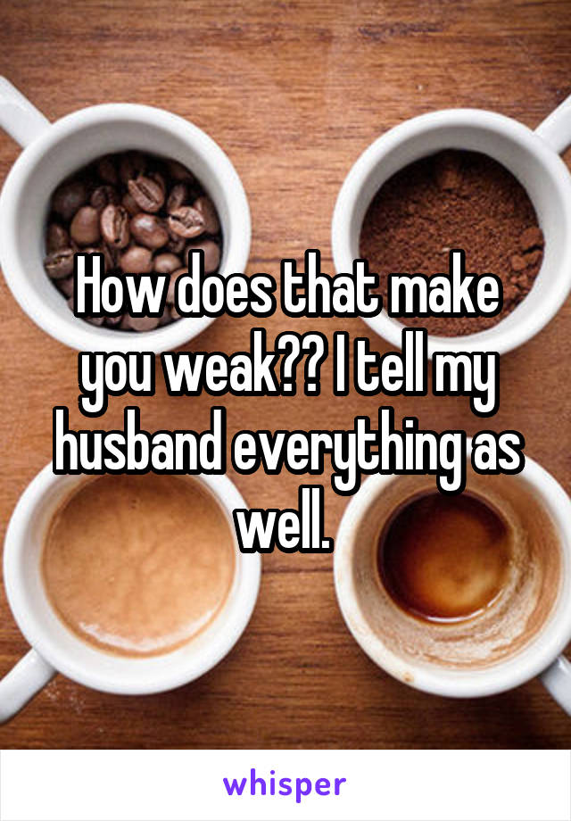 How does that make you weak?? I tell my husband everything as well. 