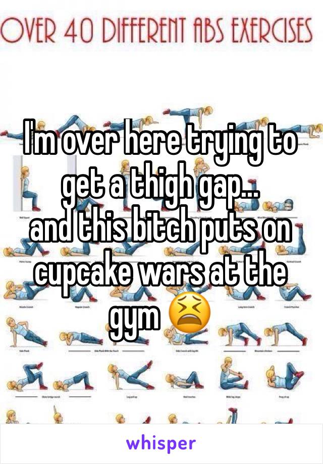 I'm over here trying to get a thigh gap...
and this bitch puts on cupcake wars at the gym 😫