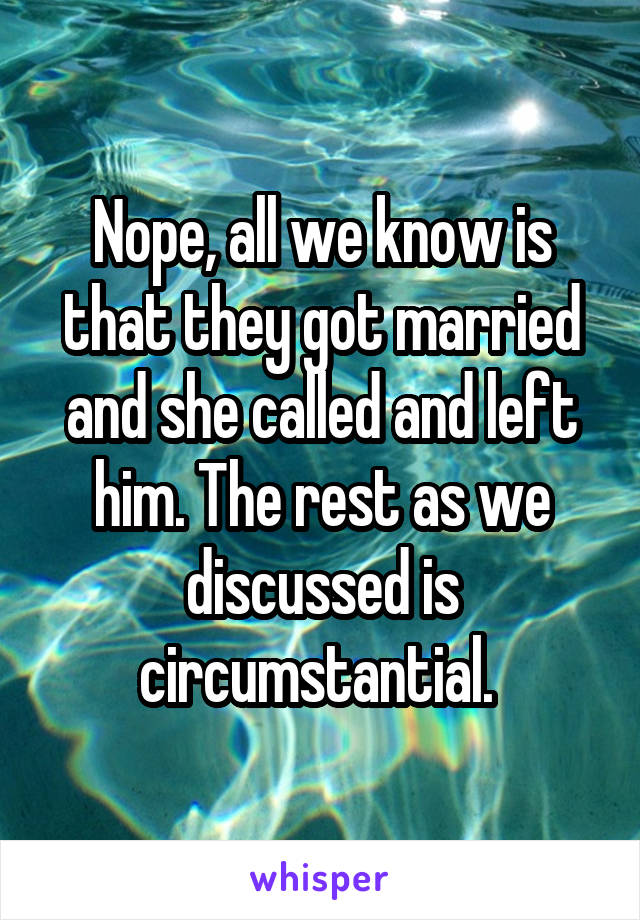 Nope, all we know is that they got married and she called and left him. The rest as we discussed is circumstantial. 