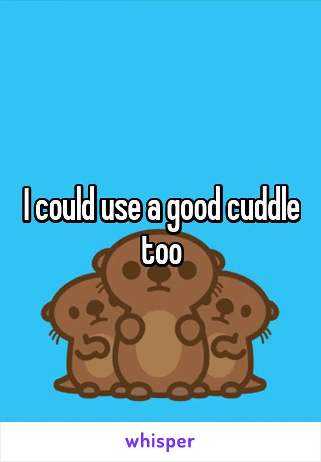 I could use a good cuddle too
