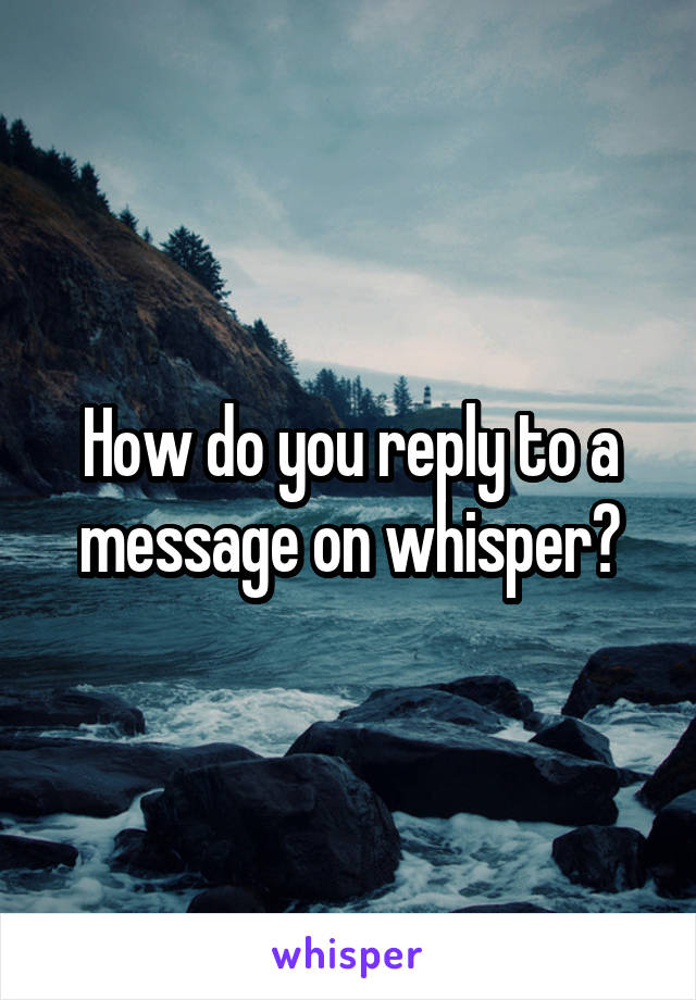 How do you reply to a message on whisper?
