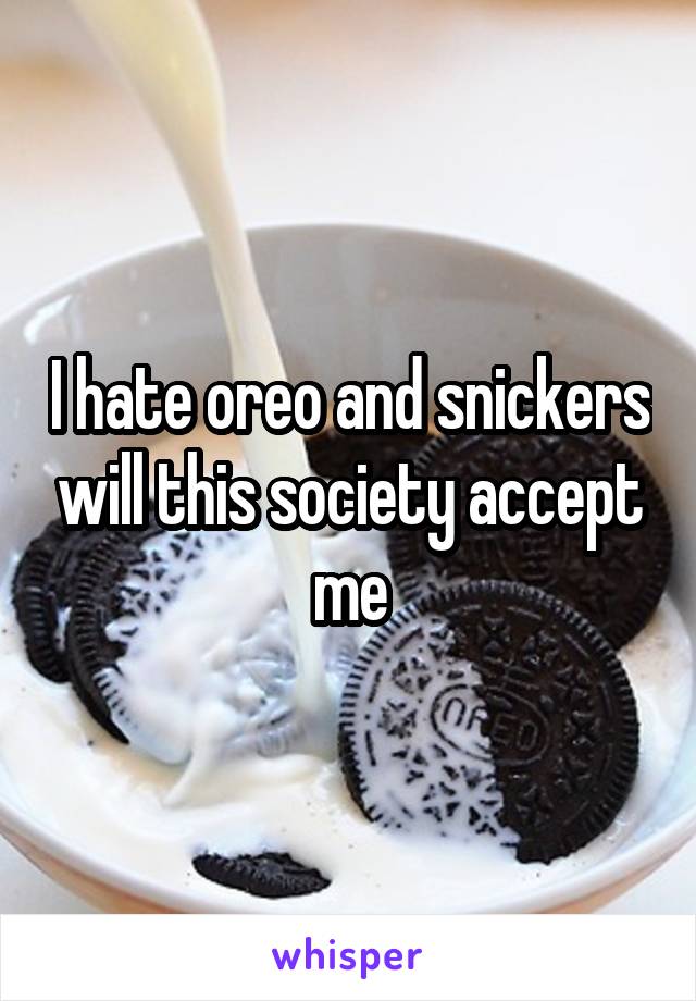 I hate oreo and snickers will this society accept me