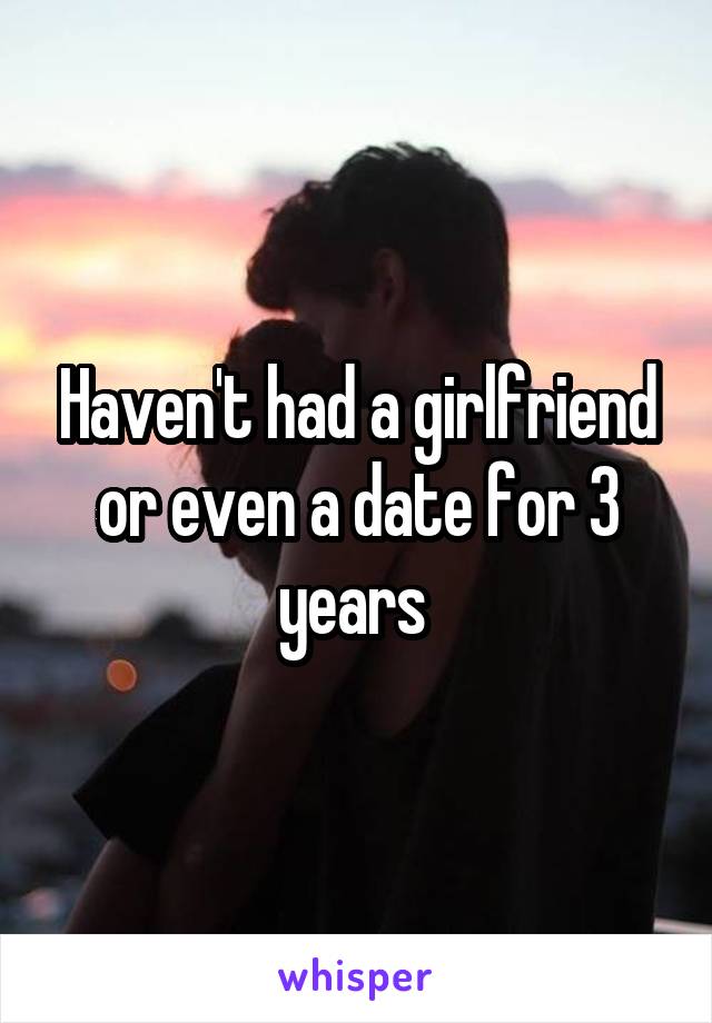 Haven't had a girlfriend or even a date for 3 years 