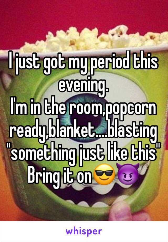 I just got my period this evening.
I'm in the room,popcorn ready,blanket....blasting "something just like this"
Bring it on😎😈