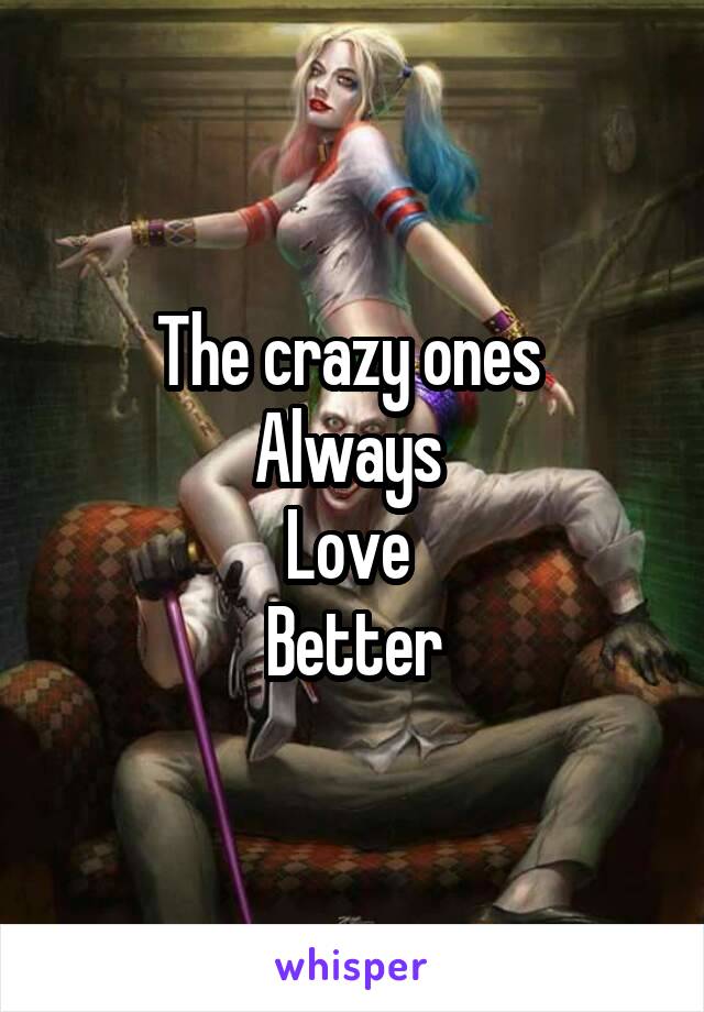 The crazy ones 
Always 
Love 
Better