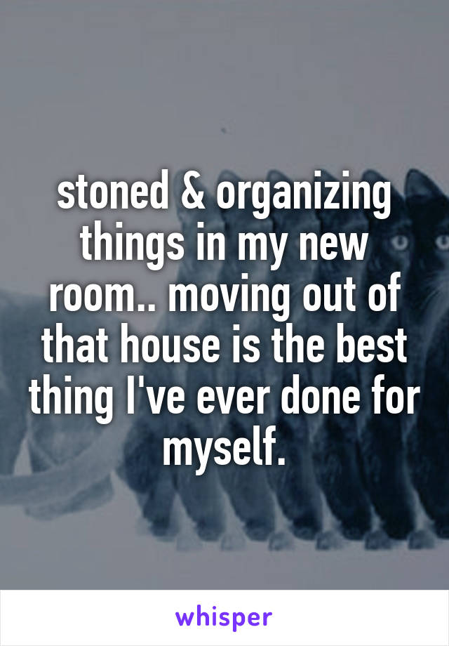 stoned & organizing things in my new room.. moving out of that house is the best thing I've ever done for myself.