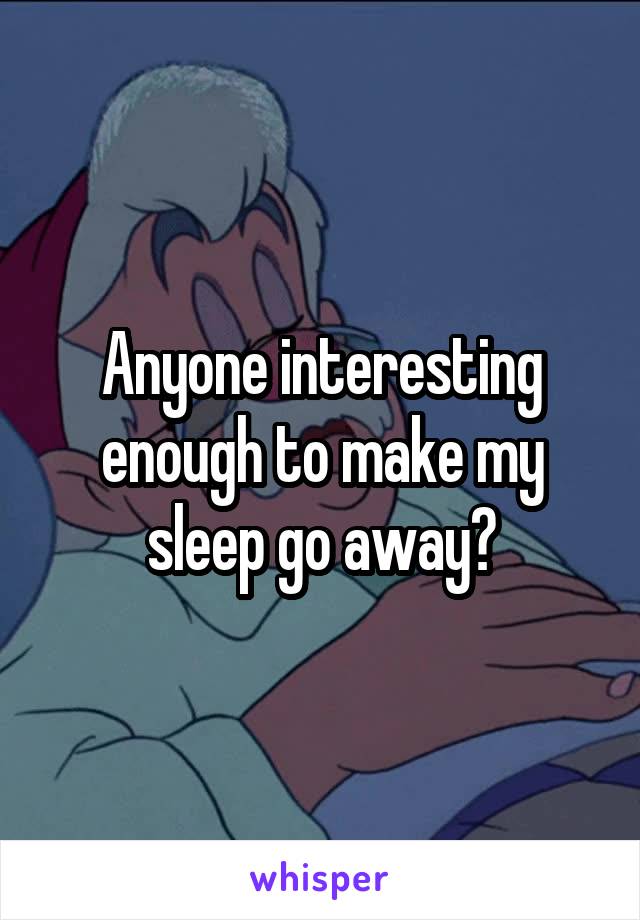 Anyone interesting enough to make my sleep go away?