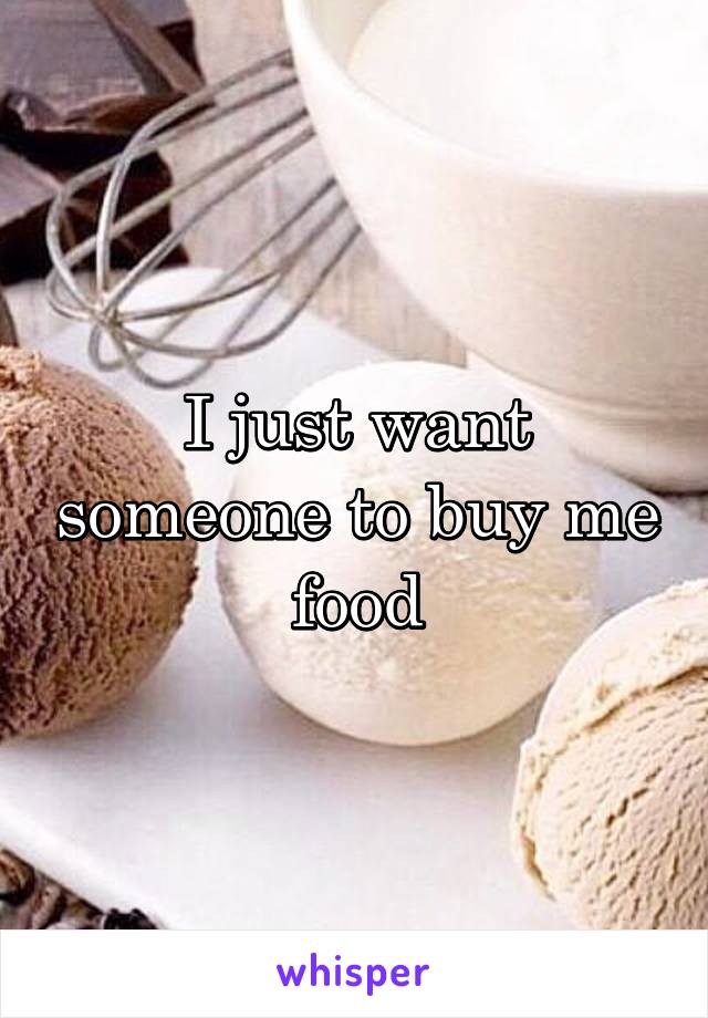 I just want someone to buy me food