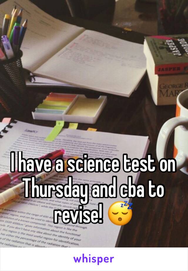 I have a science test on Thursday and cba to revise! 😴