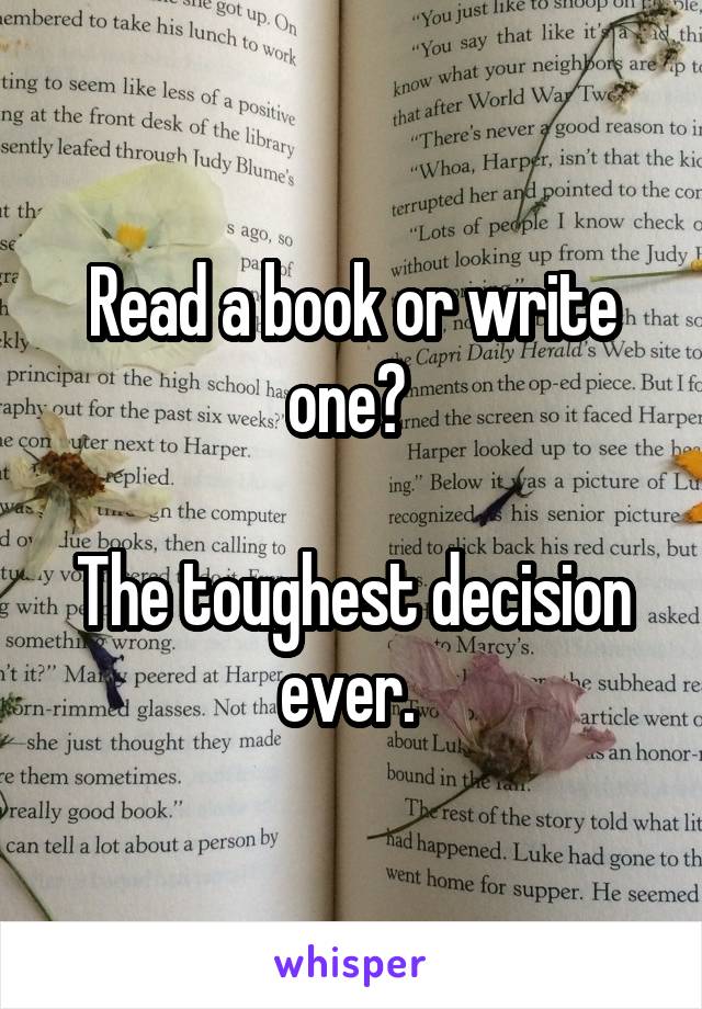 Read a book or write one? 

The toughest decision ever. 