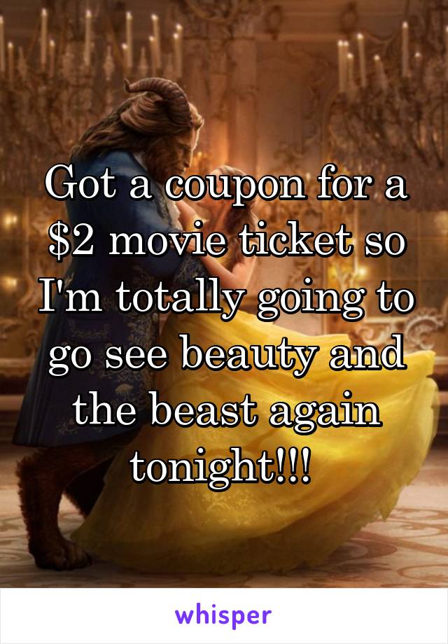Got a coupon for a $2 movie ticket so I'm totally going to go see beauty and the beast again tonight!!! 