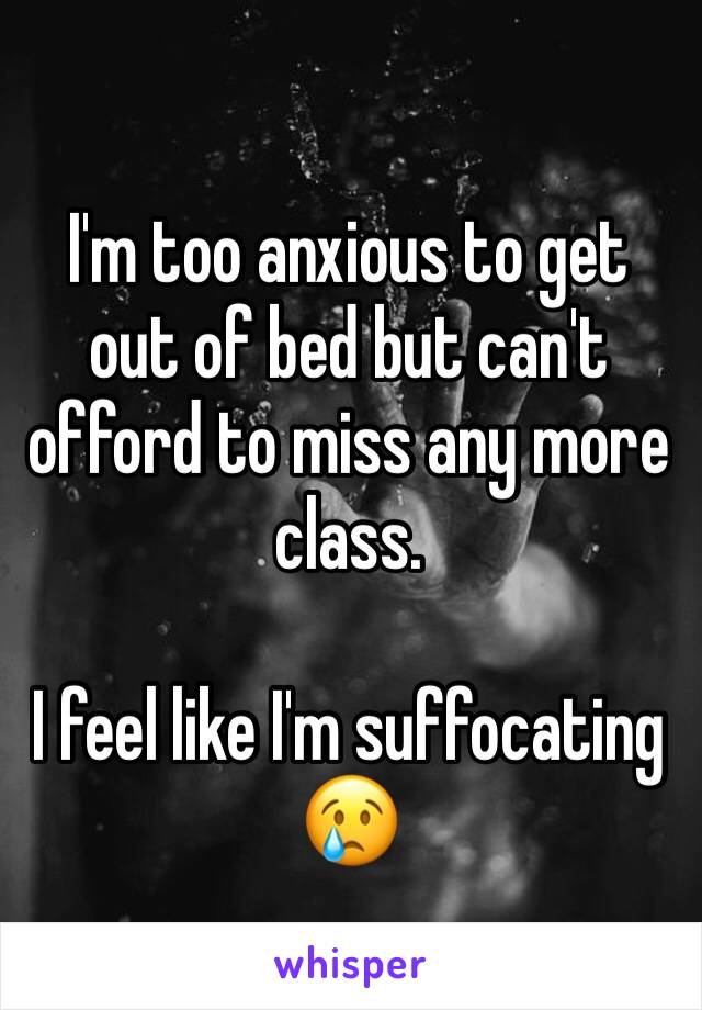 I'm too anxious to get out of bed but can't offord to miss any more class.

I feel like I'm suffocating 😢