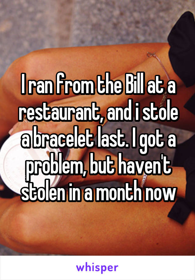 I ran from the Bill at a restaurant, and i stole a bracelet last. I got a problem, but haven't stolen in a month now