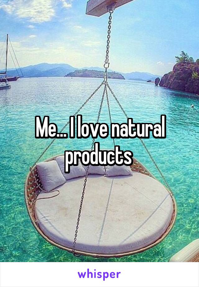 Me... I love natural products 
