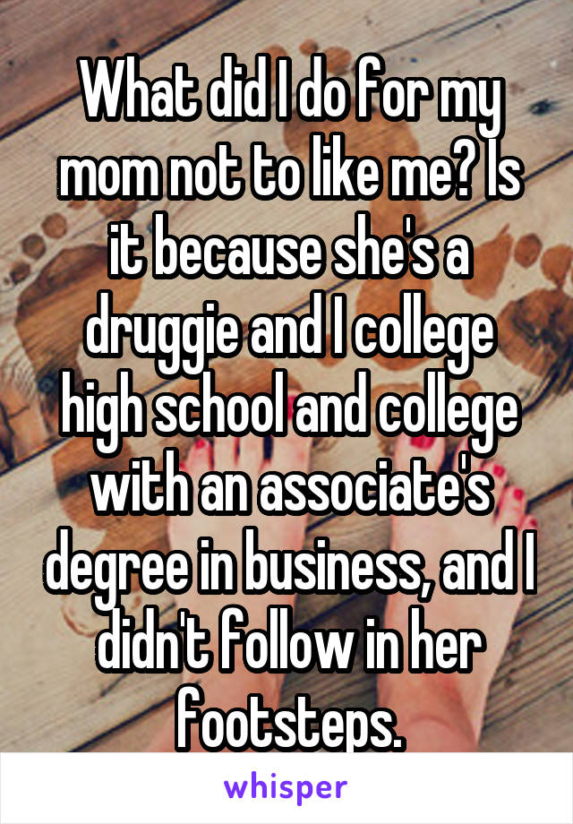 What did I do for my mom not to like me? Is it because she's a druggie and I college high school and college with an associate's degree in business, and I didn't follow in her footsteps.