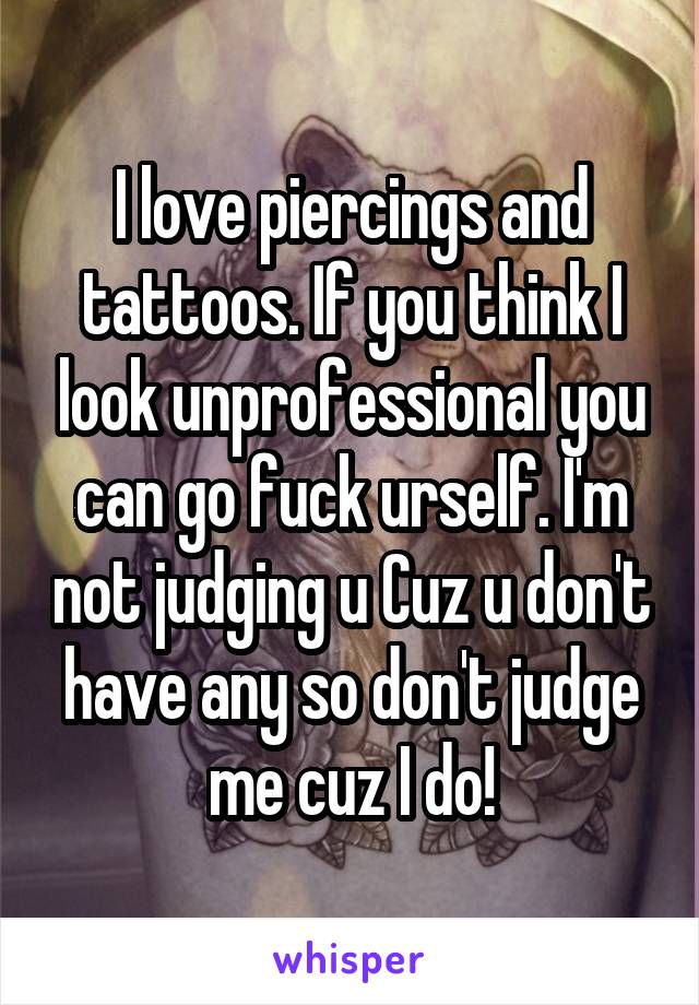 I love piercings and tattoos. If you think I look unprofessional you can go fuck urself. I'm not judging u Cuz u don't have any so don't judge me cuz I do!