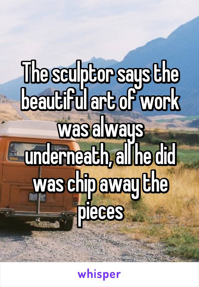 The sculptor says the beautiful art of work was always underneath, all he did was chip away the pieces